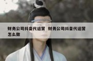 财务公司抖音代运营  财务公司抖音代运营怎么做