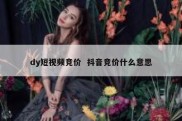 dy短视频竞价  抖音竞价什么意思