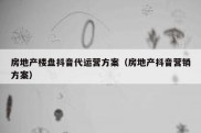 房地产楼盘抖音代运营方案（房地产抖音营销方案）
