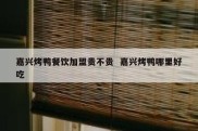 嘉兴烤鸭餐饮加盟贵不贵  嘉兴烤鸭哪里好吃