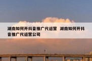 湖南如何开抖音推广代运营  湖南如何开抖音推广代运营公司