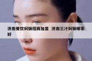 济南餐饮焖锅招商加盟  济南三汁焖锅哪家好