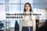 专业sem竞价托管外包公司  专业sem竞价托管外包公司