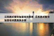 江苏西式餐饮加盟培训费用  江苏西式餐饮加盟培训费用多少钱