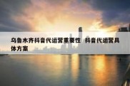 乌鲁木齐抖音代运营重要性  抖音代运营具体方案