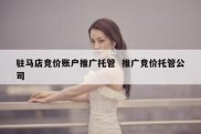 驻马店竞价账户推广托管  推广竞价托管公司