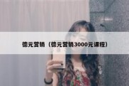 德元营销（德元营销3000元课程）