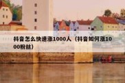 抖音怎么快速涨1000人（抖音如何涨1000粉丝）