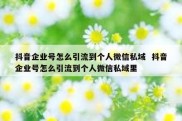 抖音企业号怎么引流到个人微信私域  抖音企业号怎么引流到个人微信私域里