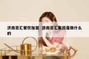 济南百汇餐饮加盟  济南百汇集团是做什么的