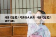 抖音代运营公司需什么资质  抖音代运营公司合法吗