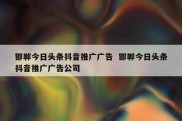 邯郸今日头条抖音推广广告  邯郸今日头条抖音推广广告公司