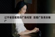 辽宁省百度竞价广告托管  百度广告竞价推广