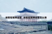 讲真短视频运营  讲真短视频运营怎么做