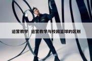 运营教学  运营教学与校园篮球的区别