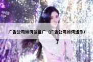广告公司如何做推广（广告公司如何运作）