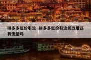 拼多多低价引流  拼多多低价引流修改后还有流量吗