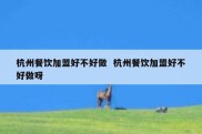 杭州餐饮加盟好不好做  杭州餐饮加盟好不好做呀