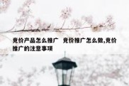 竞价产品怎么推广  竞价推广怎么做,竞价推广的注意事项
