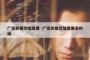 广交会餐饮加盟展  广交会餐饮加盟展会时间