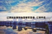 辽源创业餐饮加盟哪家靠谱  辽源开店