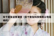 交个朋友运营课堂（交个朋友科技有限公司是谁的）