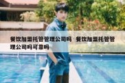 餐饮加盟托管管理公司吗  餐饮加盟托管管理公司吗可靠吗