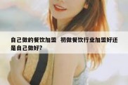 自己做的餐饮加盟  初做餐饮行业加盟好还是自己做好?