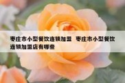 枣庄市小型餐饮连锁加盟  枣庄市小型餐饮连锁加盟店有哪些