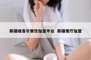 新疆维吾尔餐饮加盟平台  新疆餐厅加盟