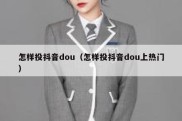 怎样投抖音dou（怎样投抖音dou上热门）