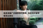 信息流推广次留率和付费率  信息流次留率低怎么优化