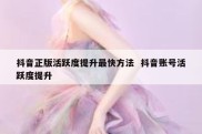 抖音正版活跃度提升最快方法  抖音账号活跃度提升