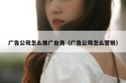 广告公司怎么推广业务（广告公司怎么营销）
