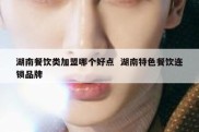 湖南餐饮类加盟哪个好点  湖南特色餐饮连锁品牌
