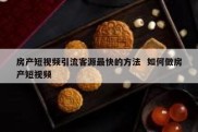房产短视频引流客源最快的方法  如何做房产短视频