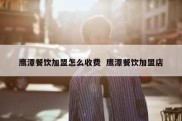 鹰潭餐饮加盟怎么收费  鹰潭餐饮加盟店