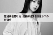 短视频运营引流  短视频运营引流这个工作好做吗