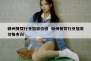 赣州餐饮行业加盟价格  赣州餐饮行业加盟价格查询