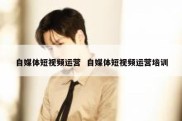 自媒体短视频运营  自媒体短视频运营培训