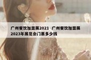 广州餐饮加盟展2021  广州餐饮加盟展2023年展览会门票多少钱