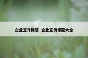 企业宣传标题  企业宣传标题大全