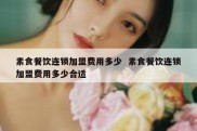 素食餐饮连锁加盟费用多少  素食餐饮连锁加盟费用多少合适