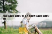 宝山抖音代运营公司（上海知名抖音代运营公司）