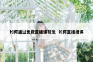 如何通过免费直播课引流  如何直播授课