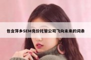 包含萍乡SEM竞价托管公司飞向未来的词条