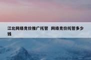 江北网络竞价推广托管  网络竞价托管多少钱