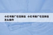 小红书推广引流微信  小红书推广引流微信怎么操作