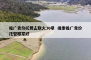 推广竞价托管去联火30星  搜索推广竞价托管哪家好