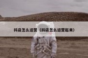 抖店怎么运营（抖店怎么运营起来）